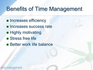 Benefits of Time Management 
Increases efficiency 
Increases success rate 
Highly motivating 
Stress free life 
Better work life balance  