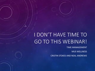 I DON’T HAVE TIME TO 
GO TO THIS WEBINAR! 
TIME MANAGEMENT 
MUS WELLNESS 
CRISTIN STOKES AND NEAL ANDREWS 
 