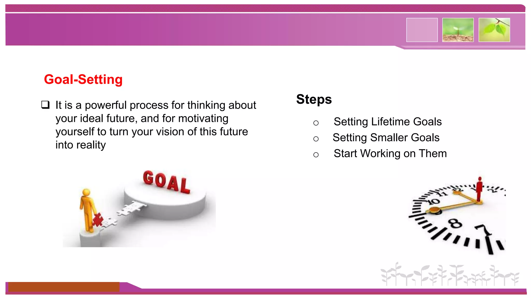 Goal-Setting 
 It is a powerful process for thinking about 
your ideal future, and for motivating 
yourself to turn your vision of this future 
into reality 
www.themegallery.com 
Steps 
o Setting Lifetime Goals 
o Setting Smaller Goals 
o Start Working on Them 
 