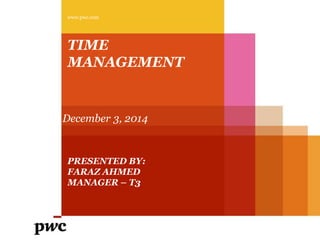 www.pwc.com 
TIME 
MANAGEMENT 
December 3, 2014 
PRESENTED BY: 
FARAZ AHMED 
MANAGER – T3 
 