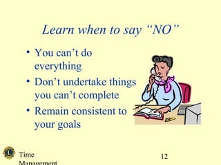 Learn when to say “NO” 
Time 
Management 
12 
• You can’t do 
everything 
• Don’t undertake things 
you can’t complete 
• Remain consistent to 
your goals 
 