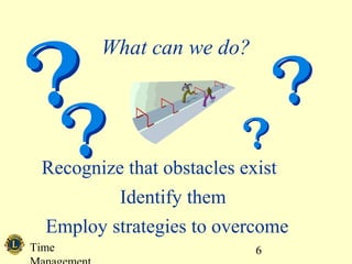 Time 
Management 
6 
What can we do? 
Recognize that obstacles exist 
Identify them 
Employ strategies to overcome 
 