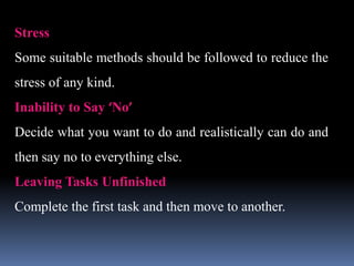 Stress
Some suitable methods should be followed to reduce the
stress of any kind.
Inability to Say ‘No’
Decide what you want to do and realistically can do and
then say no to everything else.
Leaving Tasks Unfinished
Complete the first task and then move to another.
 