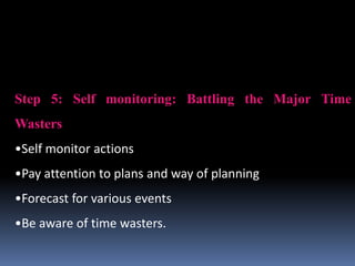 Step 5: Self monitoring: Battling the Major Time
Wasters
•Self monitor actions
•Pay attention to plans and way of planning
•Forecast for various events
•Be aware of time wasters.
 