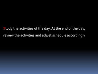 Study the activities of the day. At the end of the day,
review the activities and adjust schedule accordingly
 