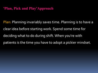 'Plan, Pick and Play'Approach
Plan: Planning invariably saves time. Planning is to have a
clear idea before starting work. Spend some time for
deciding what to do during shift. When you're with
patients is the time you have to adopt a pickier mindset.
 