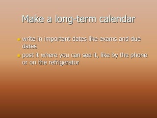 Make a long-term calendar
 write in important dates like exams and due
dates
 post it where you can see it, like by the phone
or on the refrigerator
 