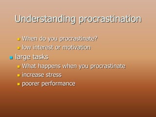 Understanding procrastination
 When do you procrastinate?
 low interest or motivation
 large tasks
 What happens when you procrastinate
 increase stress
 poorer performance
 