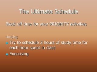 The Ultimate Schedule
Block off time for your PRIORITY activities
studying
 Try to schedule 2 hours of study time for
each hour spent in class
 Exercising
 