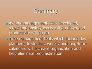Summary
 As time management skills developed,
stress and anxiety levels will go down and
productivity will go up
 Time management tools which include day
planners, to-do lists, weekly and long-term
calendars will increase organization and
help eliminate procrastination
 