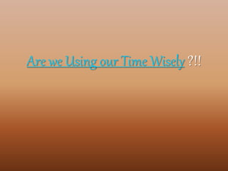 Are we Using our Time Wisely ?!!
 
