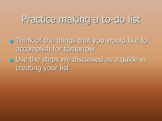 Practice making a to-do list
 Think of the things that you would like to
accomplish for tomorrow
 Use the steps we discussed as a guide in
creating your list
 