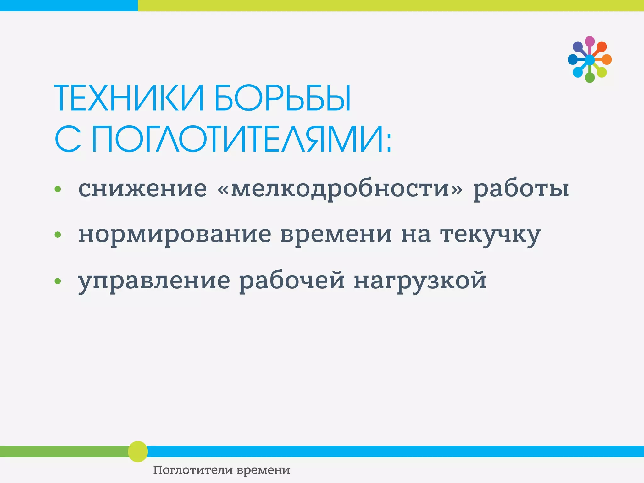 ТЕХНИКИ БОРЬБЫ С
ПОГЛОТИТЕЛЯМИ
НОРМИРОВАНИЕ ВРЕМЕНИ НА
ТЕКУЧКУ
• Не отвлекайтесь!
• Отключите уведомления о почте и
сообщениях в соцсетях
• Выделите время 1-2 раза в день на
проверку почты, ответы коллегам и
так далее
 