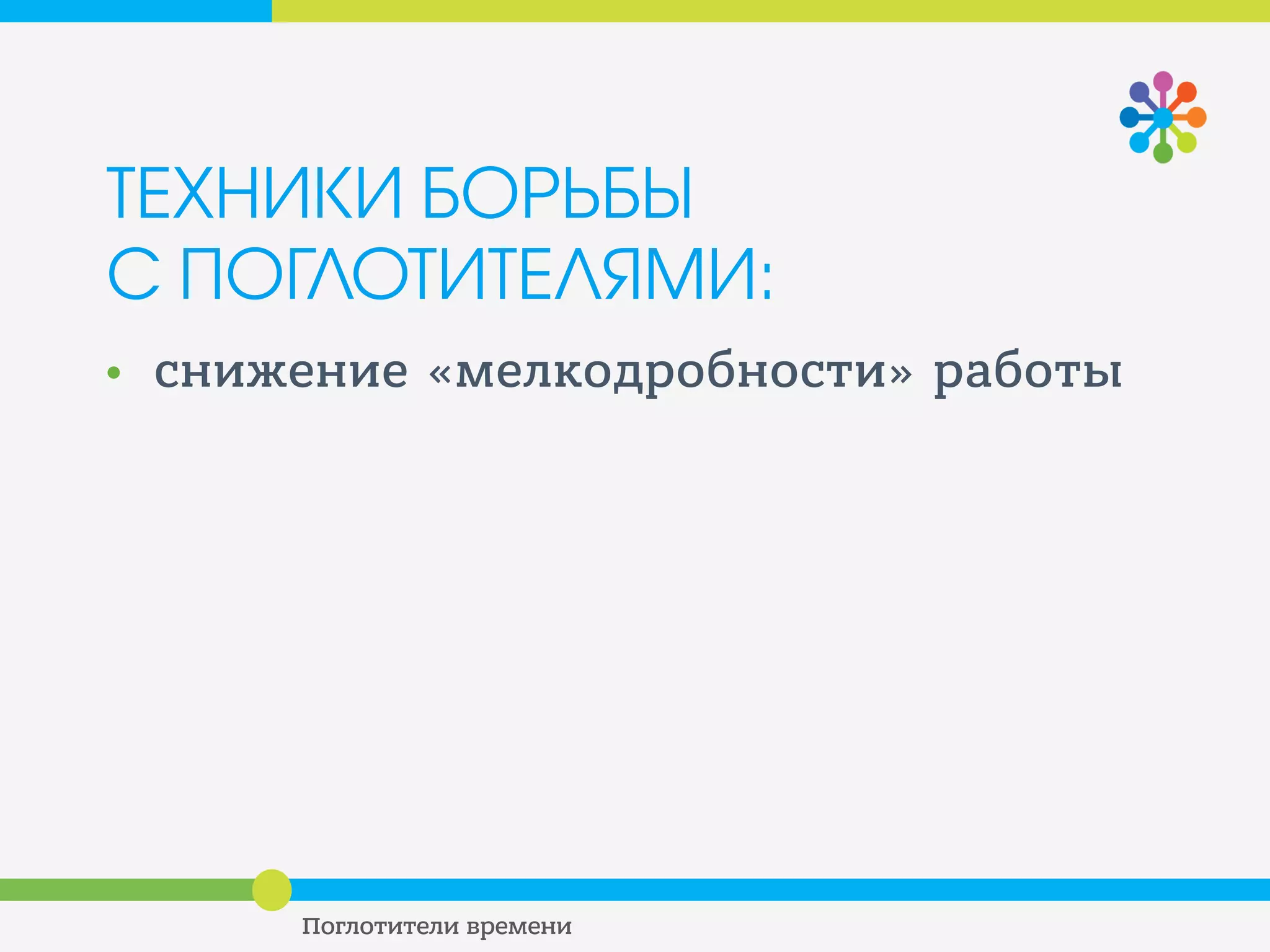 ТЕХНИКИ БОРЬБЫ
С ПОГЛОТИТЕЛЯМИ:
• снижение «мелкодробности» работы
• нормирование времени на текучку
• управление рабочей нагрузкой
• использование «дыр времени»
 