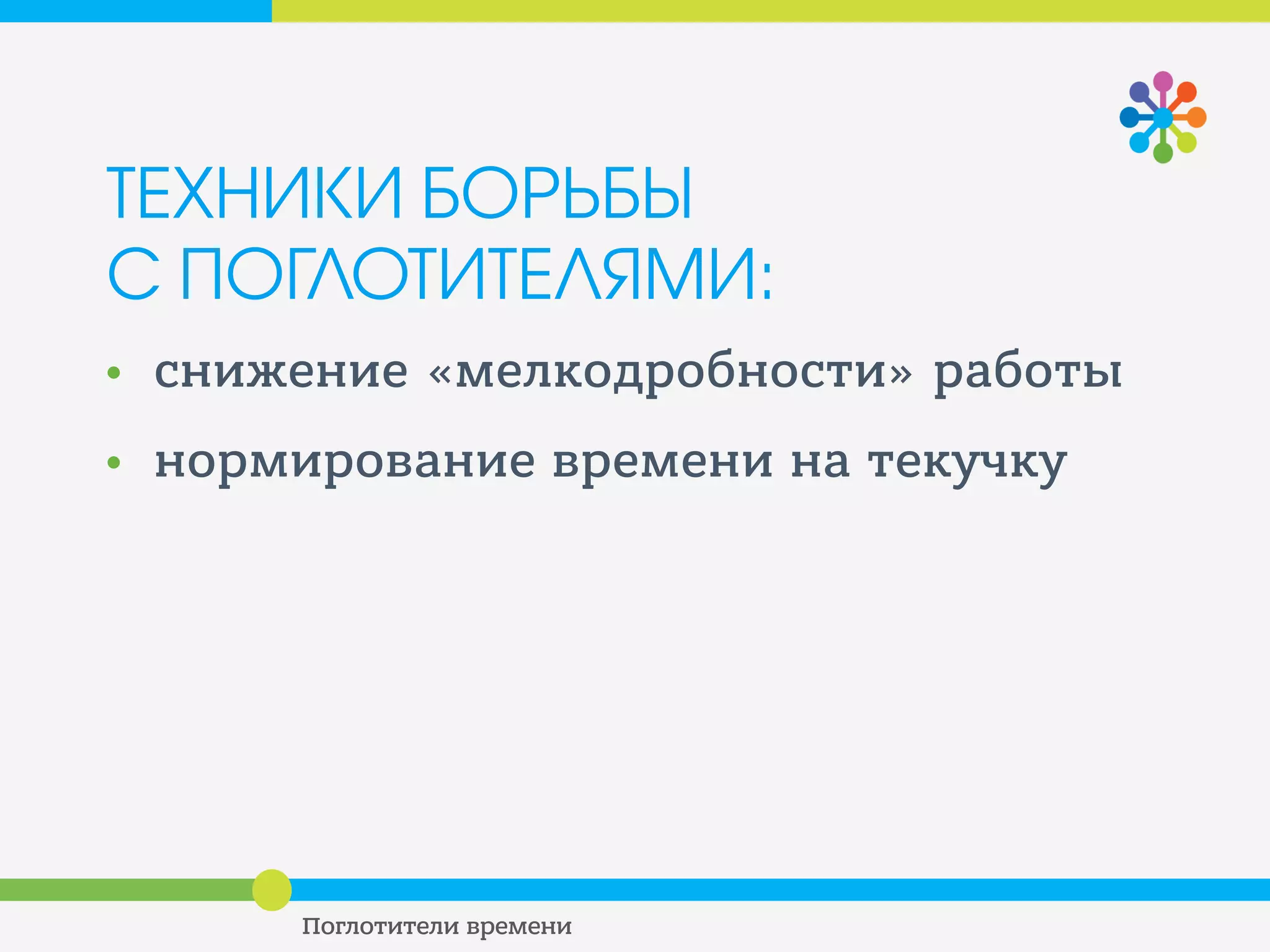 ТЕХНИКИ БОРЬБЫ С
ПОГЛОТИТЕЛЯМИ
СНИЖЕНИЕ МЕЛКОДРОБНОСТИ
РАБОТЫ
• Решайте задачи последовательно,
блоками
• Не распыляйтесь на мелкие дела из
других задач, пока не решите одну
большую
 