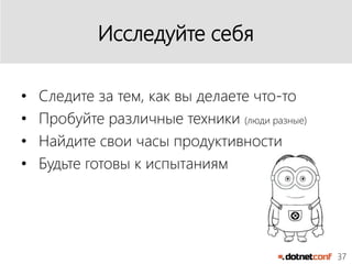 37
Исследуйте себя
• Следите за тем, как вы делаете что-то
• Пробуйте различные техники (люди разные)
• Найдите свои часы продуктивности
• Будьте готовы к испытаниям
 