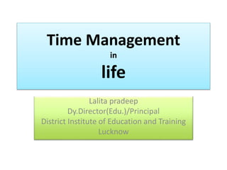 Time Management
in
life
Lalita pradeep
Dy.Director(Edu.)/Principal
District Institute of Education and Training
Lucknow
 