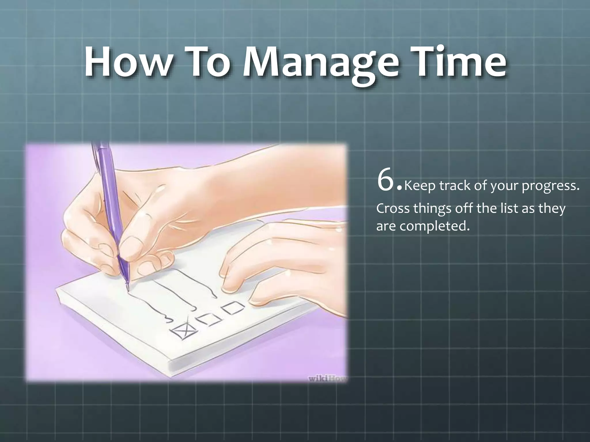 How To Manage Time
6.Keep track of your progress.
Cross things off the list as they
are completed.
 