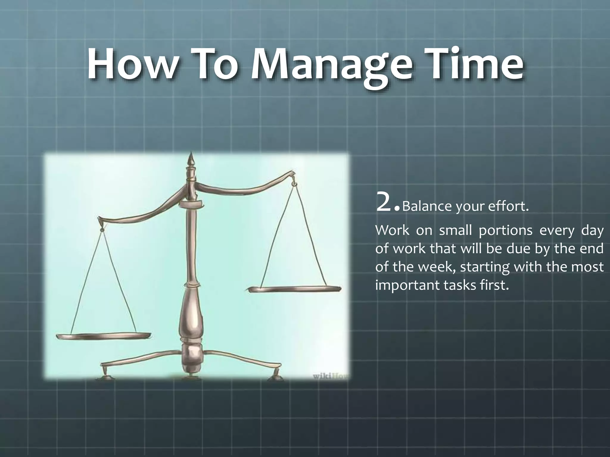 How To Manage Time
2.Balance your effort.
Work on small portions every day
of work that will be due by the end
of the week, starting with the most
important tasks first.
 