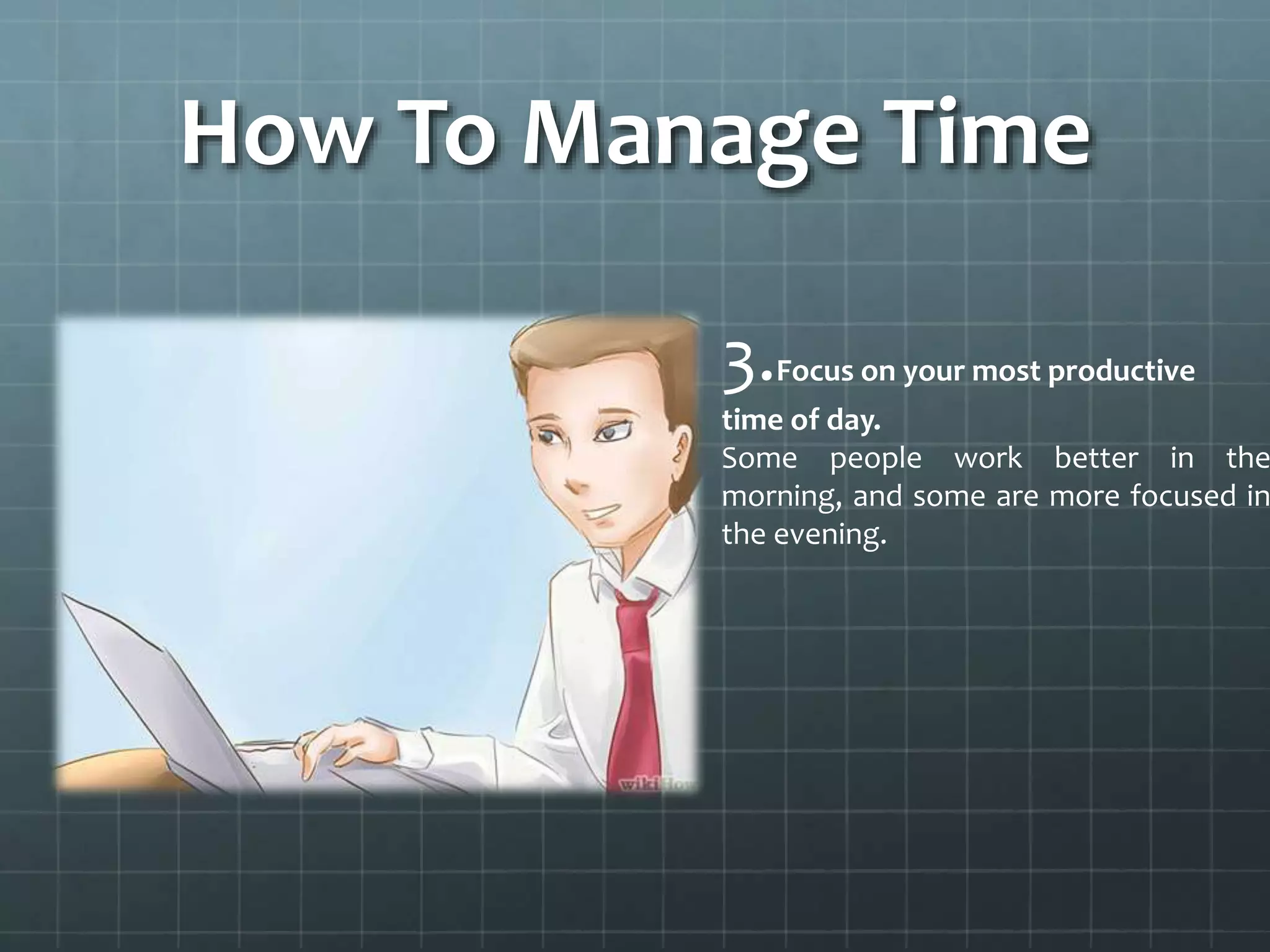 How To Manage Time
3.Focus on your most productive
time of day.
Some people work better in the
morning, and some are more focused in
the evening.
 