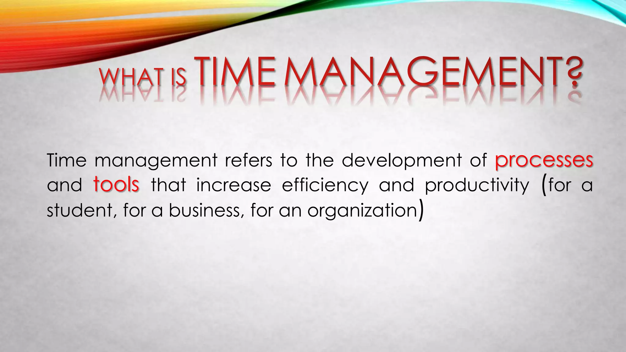 Time management refers to the development of processes
and tools that increase efficiency and productivity (for a
student, for a business, for an organization)
 