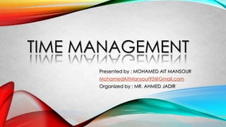 TIME MANAGEMENT
Presented by : MOHAMED AIT MANSOUR
MohamedAitMansour95@Gmail.com
Organized by : MR. AHMED JADIR
 
