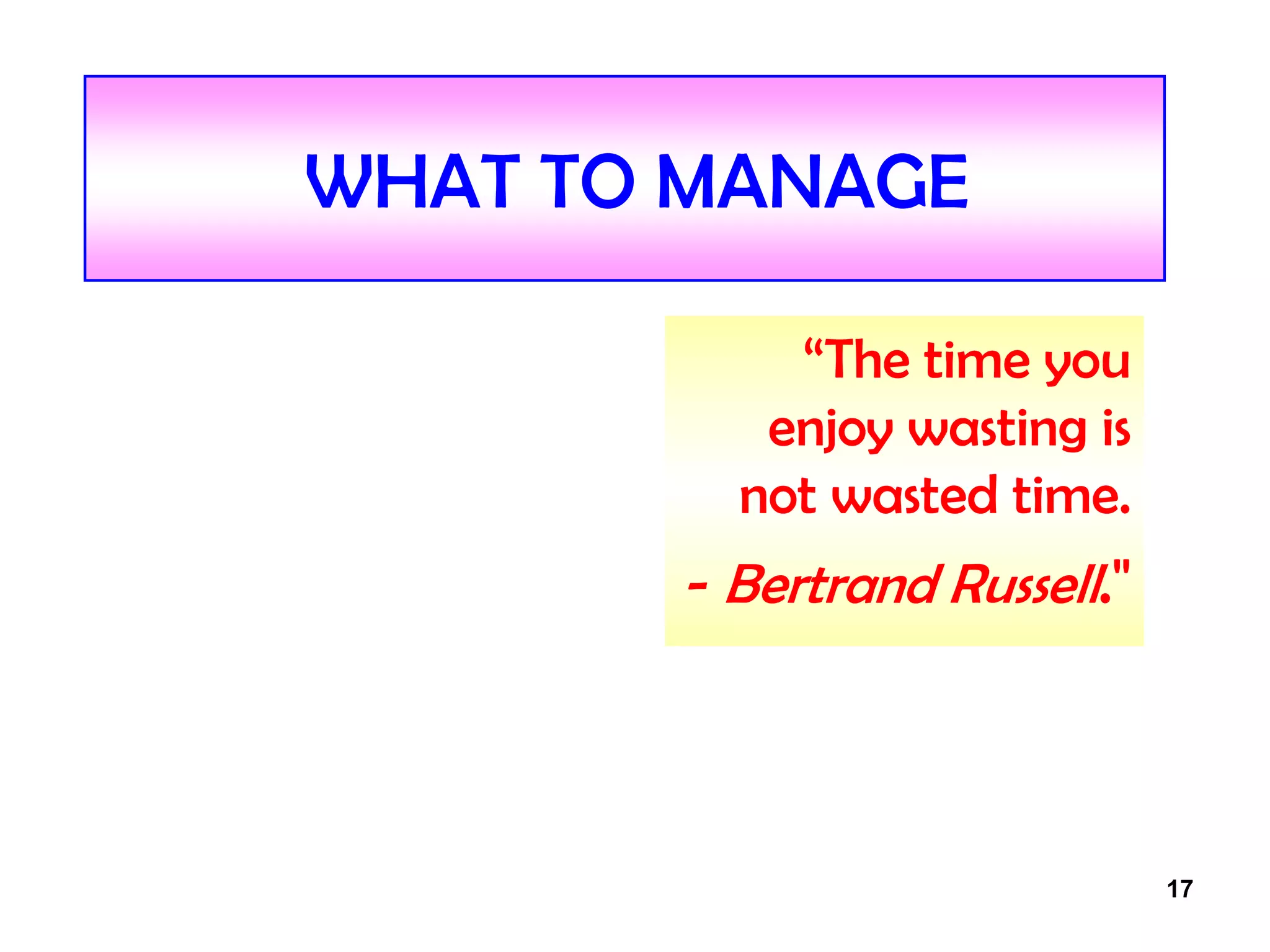 17
WHAT TO MANAGE
“The time you
enjoy wasting is
not wasted time.
- Bertrand Russell."
 