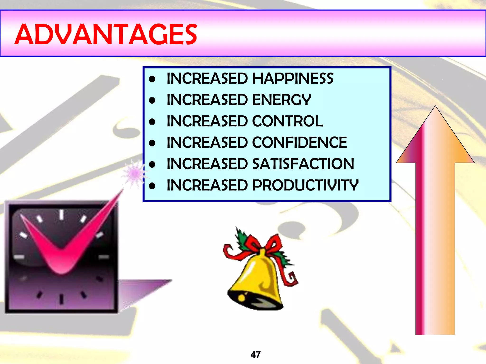 47
ADVANTAGES
• INCREASED HAPPINESS
• INCREASED ENERGY
• INCREASED CONTROL
• INCREASED CONFIDENCE
• INCREASED SATISFACTION
• INCREASED PRODUCTIVITY
 