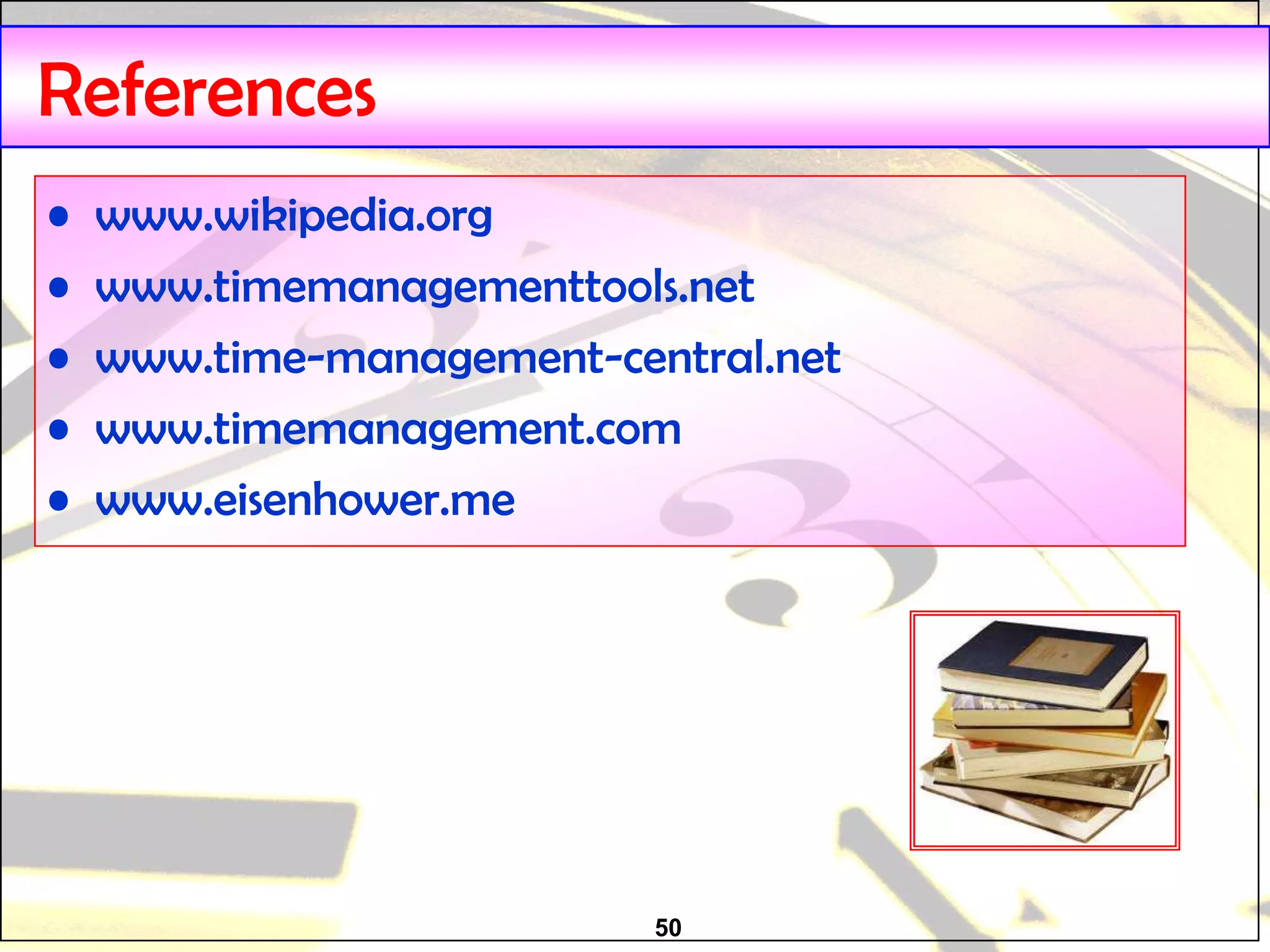 50
References
• www.wikipedia.org
• www.timemanagementtools.net
• www.time-management-central.net
• www.timemanagement.com
• www.eisenhower.me
 