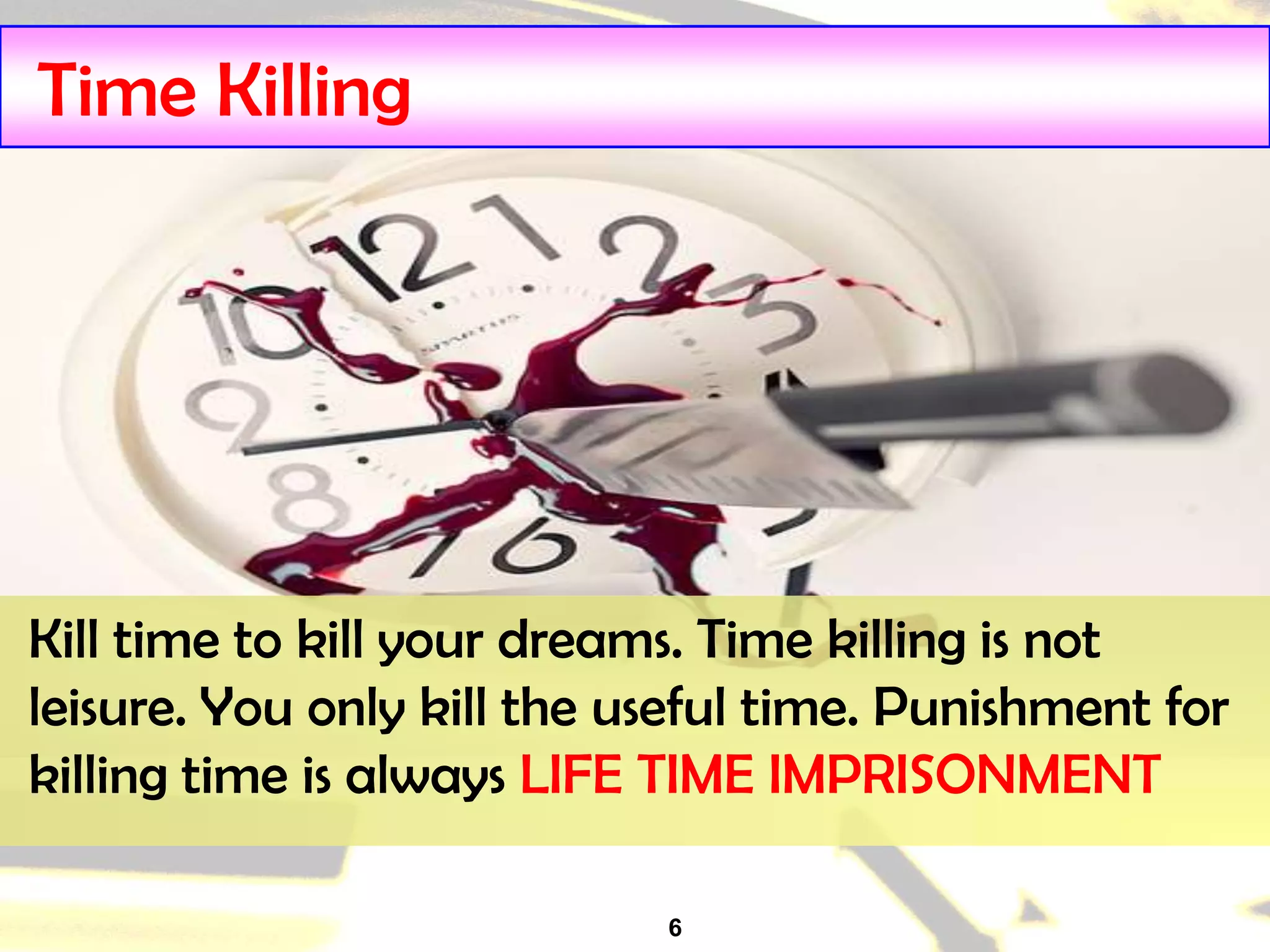 6
Time Killing
Kill time to kill your dreams. Time killing is not
leisure. You only kill the useful time. Punishment for
killing time is always LIFE TIME IMPRISONMENT
 