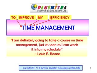 1
TIME MANAGEMENT
"I am definitely going to take a course on time
management, just as soon as I can work
it into my schedule."
- Louis E. Boone
Copyright 2011-17 © Sunmitra Education Technologies Limited, India
TO MYIMPROVE EFFICIENCY
 