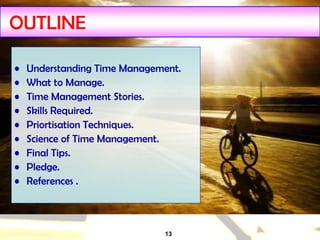 13
OUTLINE
• Understanding Time Management.
• What to Manage.
• Time Management Stories.
• Skills Required.
• Priortisation Techniques.
• Science of Time Management.
• Final Tips.
• Pledge.
• References .
 