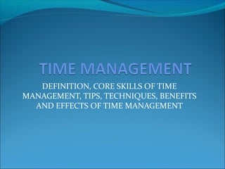 DEFINITION, CORE SKILLS OF TIME
MANAGEMENT, TIPS, TECHNIQUES, BENEFITS
AND EFFECTS OF TIME MANAGEMENT
 