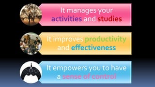 It manages your
activities and studies
It improves productivity
and effectiveness
It empowers you to have
a sense of control
 