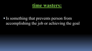 time wasters:
 Is something that prevents person from
accomplishing the job or achieving the goal
 