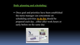 Daily planning and scheduling:
 Once goal and priorities have been established
the nurse manager can concentrate on
scheduling activities to do list should be
prepared each day , either after work hours or
early before on the same day
 