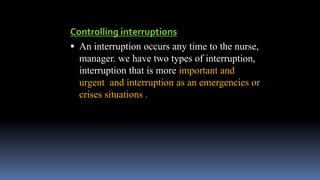 Controlling interruptions
 An interruption occurs any time to the nurse,
manager. we have two types of interruption,
interruption that is more important and
urgent and interruption as an emergencies or
crises situations .
 