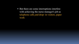  But there are some interruptions interfere
with achieving the nurse manager's job as
telephone calls and drop- in visitors, paper
work
 