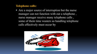 Telephone calls:
 Are a major source of interruption but the nurse
manager can not function with out a telephone ,
nurse manager receive many telephone calls ,
some of them time wasters so handling telephone
calls effectively must occur by
 