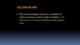 Set a time for calls
 The nurse manager may have a number of
calls to return as well as calls to initiate , it is
the best to set a time to handle routine phone
calls
 