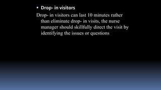  Drop- in visitors
Drop- in visitors can last 10 minutes rather
than eliminate drop- in visits, the nurse
manager should skillfully direct the visit by
identifying the issues or questions
 