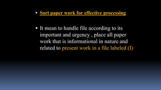  Sort paper work for effective processing
 It mean to handle file according to its
important and urgency , place all paper
work that is informational in nature and
related to present work in a file labeled (I)
 