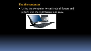 Use the computer
 Using the computer to construct all letters and
reports it is more proficient and easy.
 