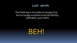 Last words
The Challenge is not really to manage time
but to manage ourselves to be BALANCED,
EFFICIENT, and HAPPY
BEH!
 