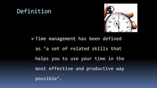 Definition
 Time management has been defined
as ‘a set of related skills that
helps you to use your time in the
most effective and productive way
possible’.
 