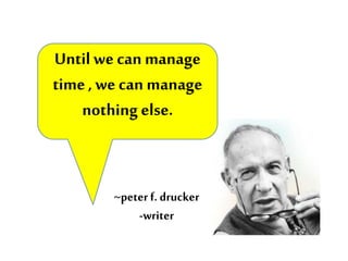 ~peter f. drucker
-writer
Until we can manage
time , we can manage
nothing else.
 