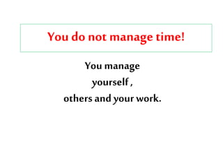 You do not manage time!
You manage
yourself,
others and your work.
 