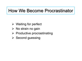 How We Become Procrastinator
 Waiting for perfect
 No strain no gain
 Productive procrastinating
 Second guessing
 
