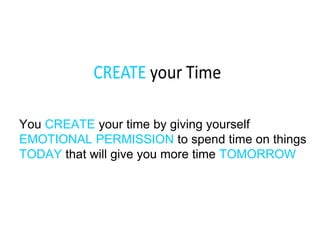 You CREATE your time by giving yourself
EMOTIONAL PERMISSION to spend time on things
TODAY that will give you more time TOMORROW
 