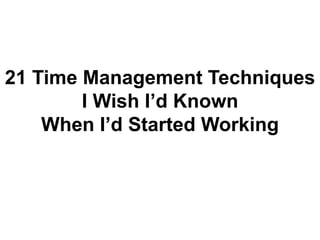 21 Time Management Techniques
I Wish I’d Known
When I’d Started Working
 